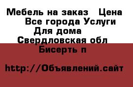 Мебель на заказ › Цена ­ 0 - Все города Услуги » Для дома   . Свердловская обл.,Бисерть п.